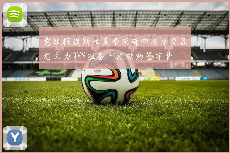 意媒报道斯帕莱蒂明确四名非卖品尤文为DV9准备千万续约签字费