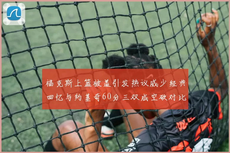 福克斯上篮被盖引发热议威少经典回忆与约基奇60分三双成空砍对比