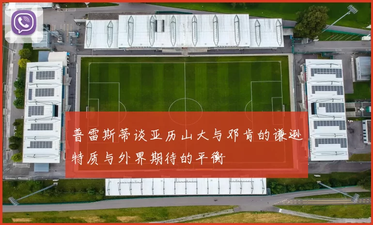 普雷斯蒂谈亚历山大与邓肯的谦逊特质与外界期待的平衡
