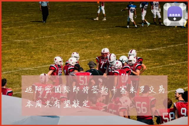 迈阿密国际即将签约卡塞米罗交易本周末有望敲定