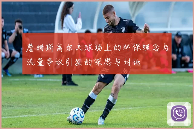 詹姆斯高尔夫球场上的环保理念与流量争议引发的深思与讨论