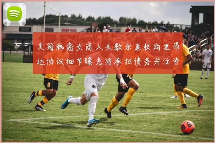 美籍韩裔女商人米歇尔康收购里昂达协议细节曝光将承担债务并注资